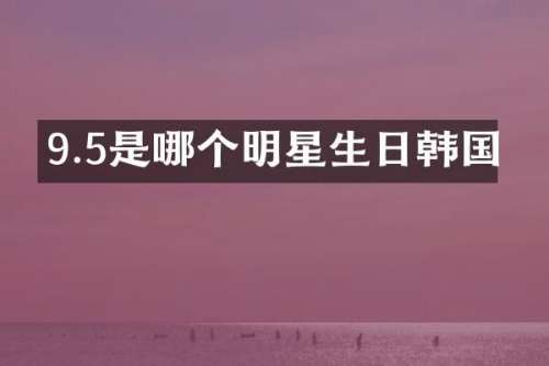 9.5是哪个明星生日韩国