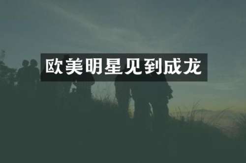 欧美明星见到成龙