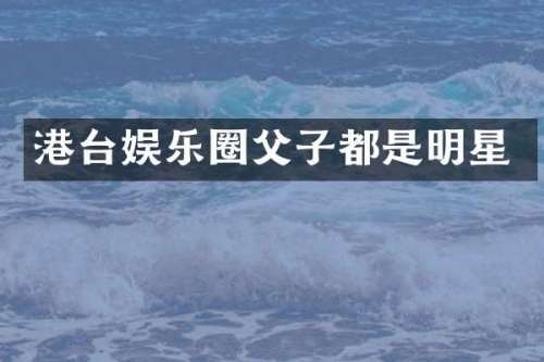 港台娱乐圈父子都是明星