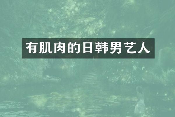 有肌肉的日韩男艺人