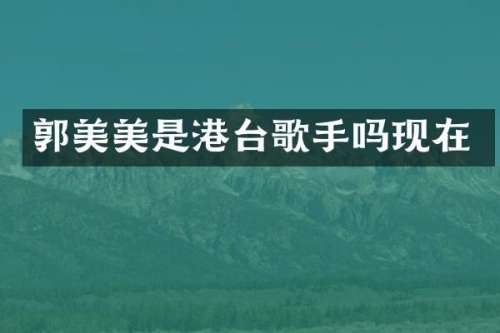郭美美是港台歌手吗现在