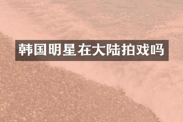 韩国明星在大陆拍戏吗