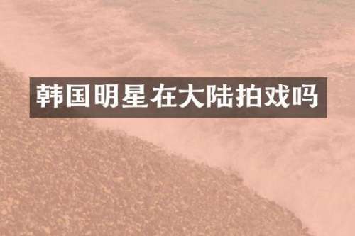 韩国明星在大陆拍戏吗