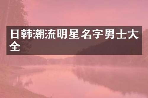 日韩潮流明星名字男士大全