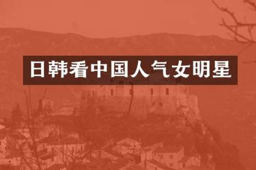 日韩看中国人气女明星