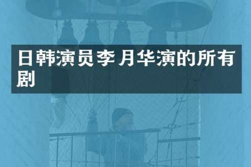 日韩演员李月华演的所有剧