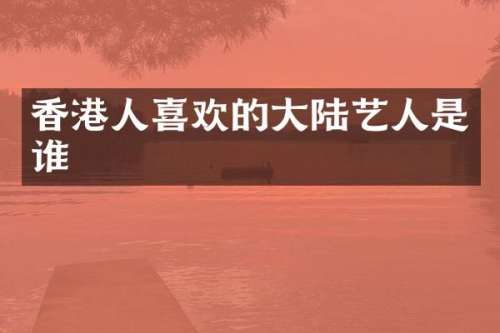 香港人喜欢的大陆艺人是谁