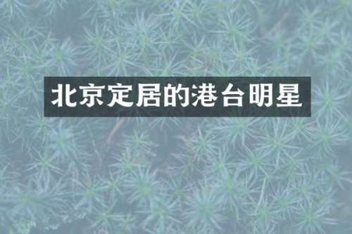北京定居的港台明星