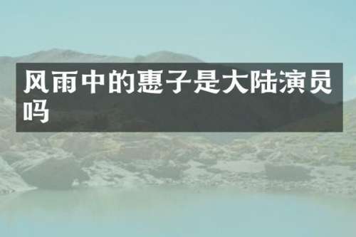 风雨中的惠子是大陆演员吗