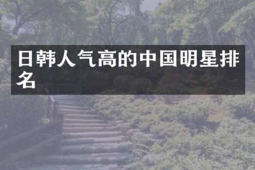 日韩人气高的中国明星排名