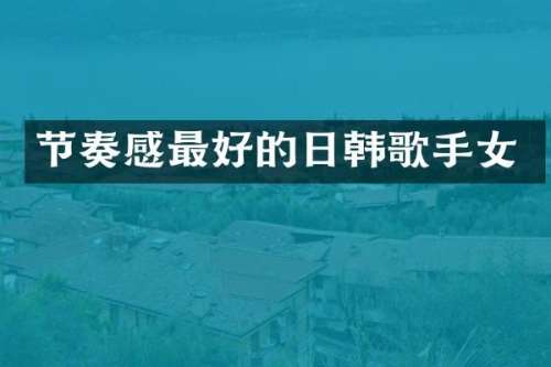 节奏感最好的日韩歌手女