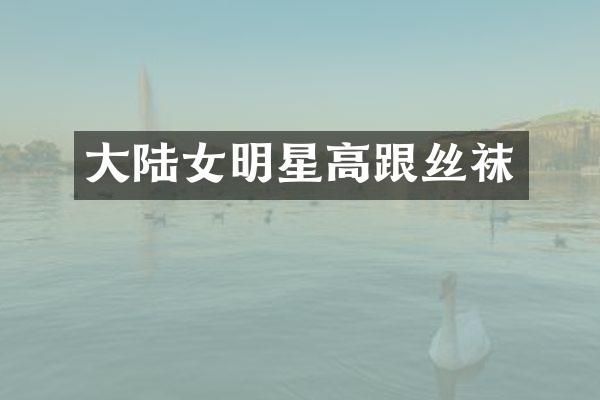 大陆女明星高跟丝袜