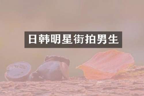 日韩明星街拍男生