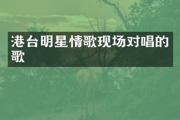 港台明星情歌现场对唱的歌