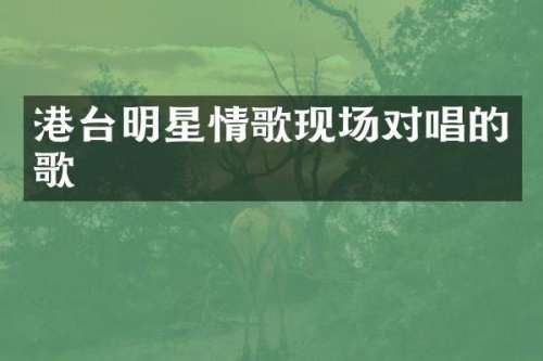 港台明星情歌现场对唱的歌
