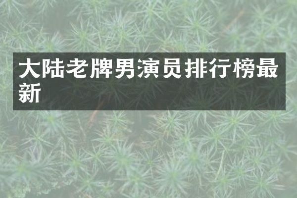 大陆老牌男演员排行榜最新