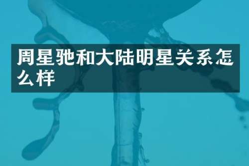 周星驰和大陆明星关系怎么样