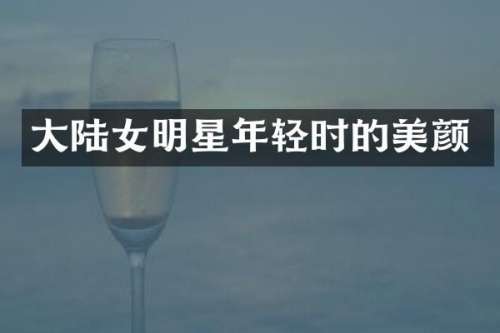 大陆女明星年轻时的美颜