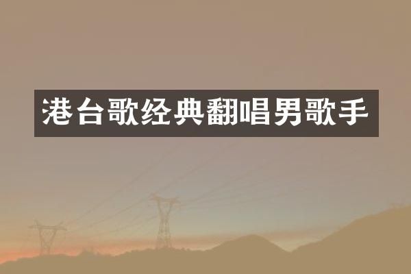 港台歌经典翻唱男歌手