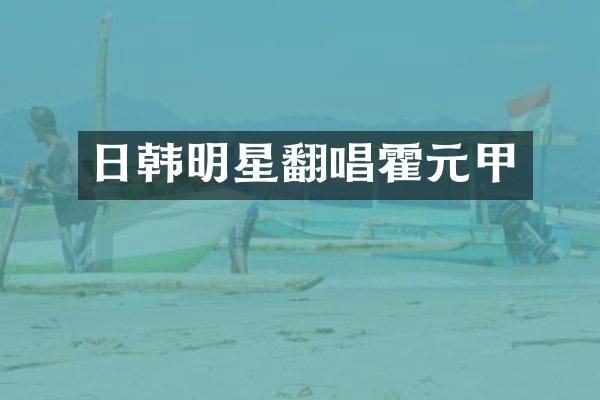 日韩明星翻唱霍元甲