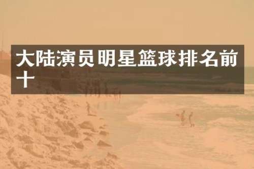 大陆演员明星篮球排名前十