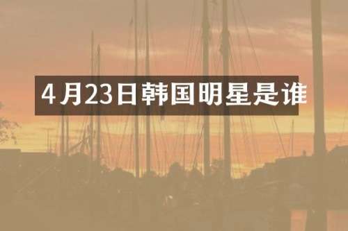 4月23日韩国明星是谁