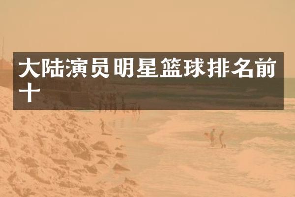 大陆演员明星篮球排名前十