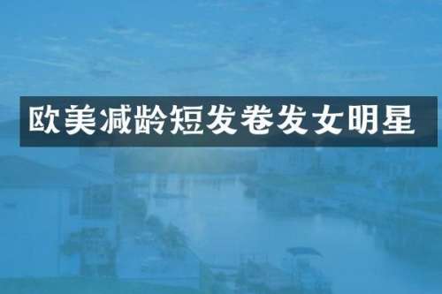 欧美减龄短发卷发女明星