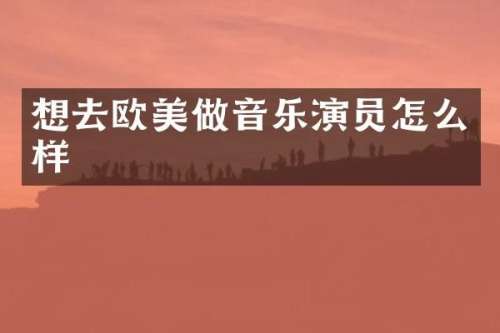 想去欧美做音乐演员怎么样