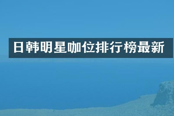 日韩明星咖位排行榜最新