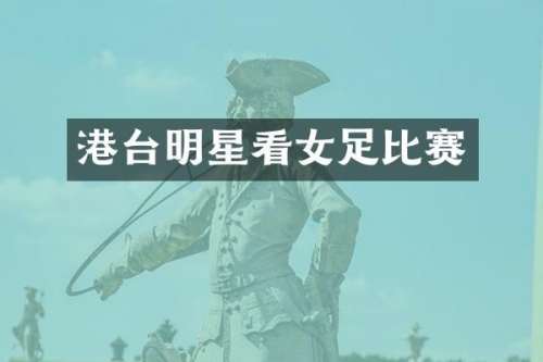 港台明星看女足比赛