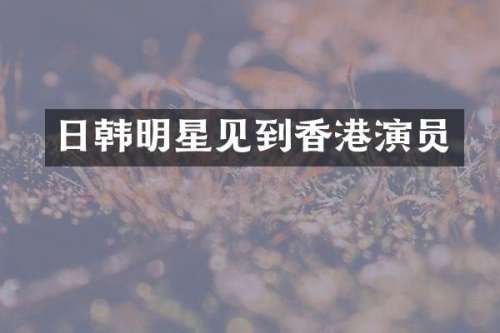 日韩明星见到香港演员