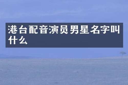 港台配音演员男星名字叫什么