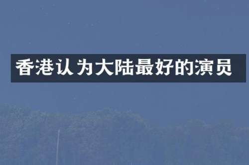香港认为大陆最好的演员