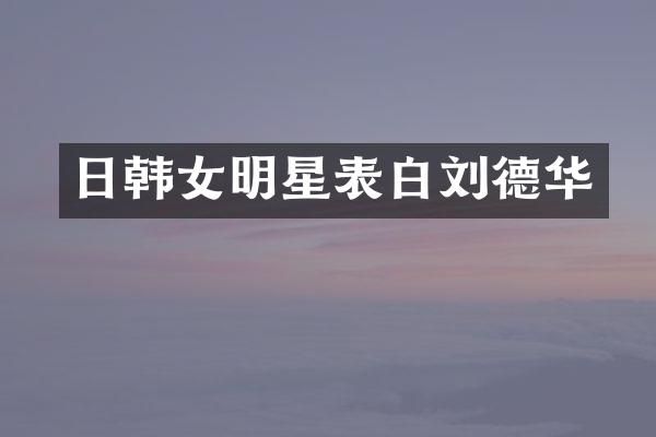 日韩女明星表白刘德华