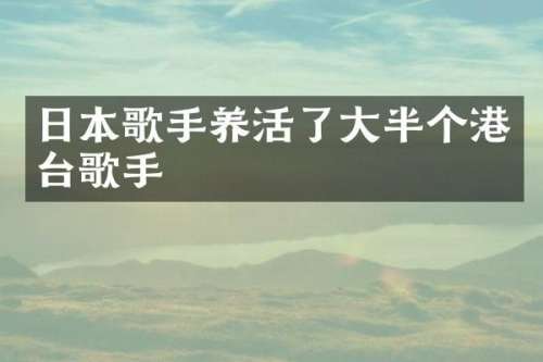 日本歌手养活了大半个港台歌手