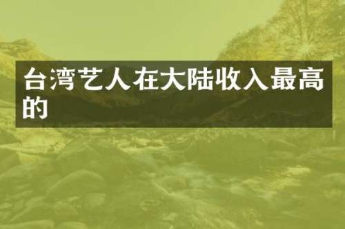 台湾艺人在大陆收入最高的