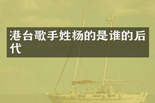 港台歌手姓杨的是谁的后代