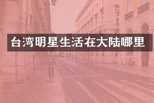 台湾明星生活在大陆哪里