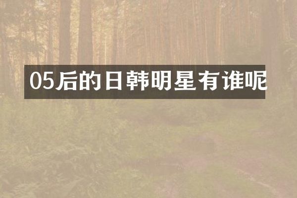 05后的日韩明星有谁呢
