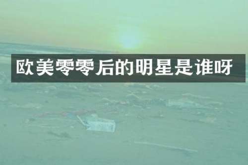 欧美零零后的明星是谁呀