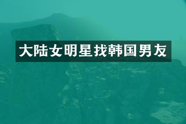 大陆女明星找韩国男友