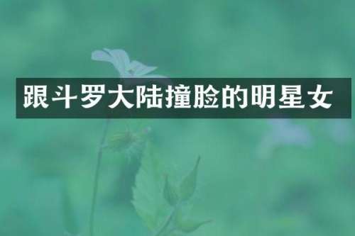 跟斗罗大陆撞脸的明星女