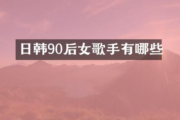 日韩90后女歌手有哪些