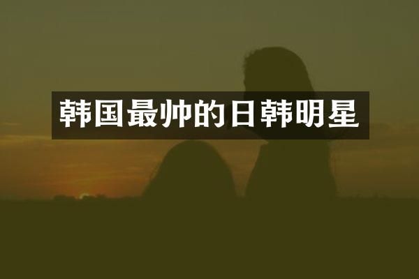 韩国最帅的日韩明星