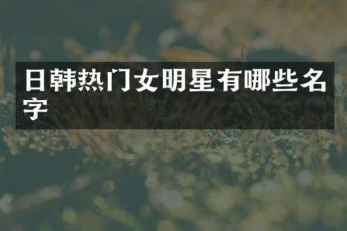 日韩热门女明星有哪些名字