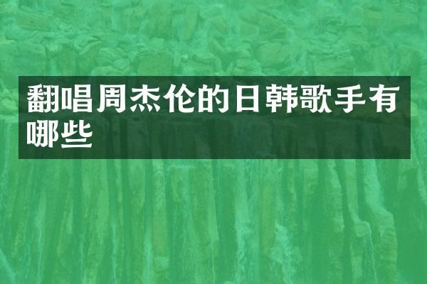 翻唱周杰伦的日韩歌手有哪些