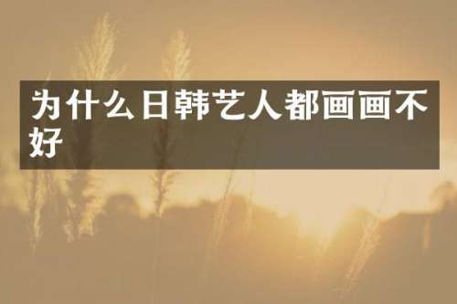 为什么日韩艺人都画画不好