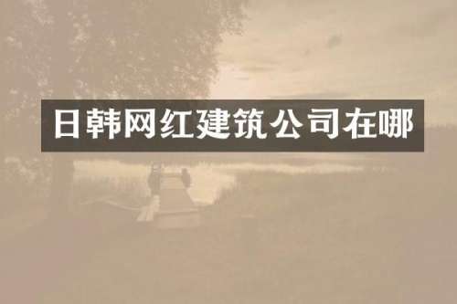 日韩网红建筑公司在哪