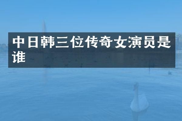 中日韩三位传奇女演员是谁